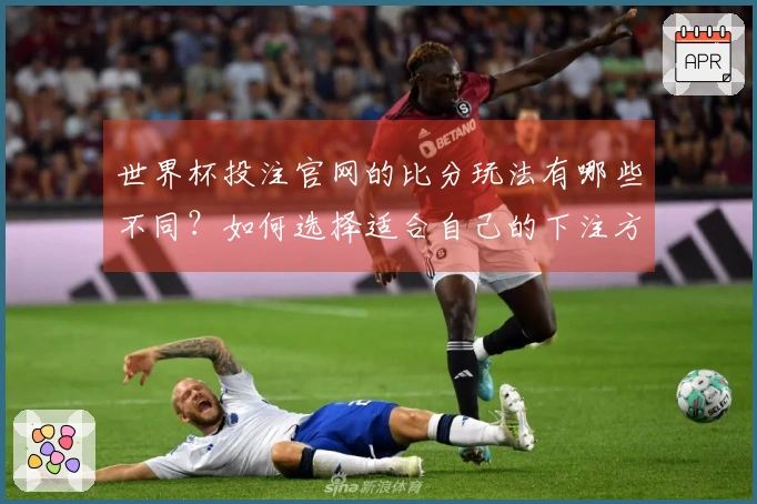 世界杯投注官网的比分玩法有哪些不同？如何选择适合自己的下注方式？