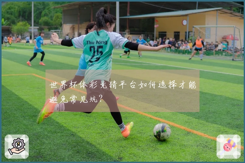 世界杯体彩竞猜平台如何选择才能避免常见坑？