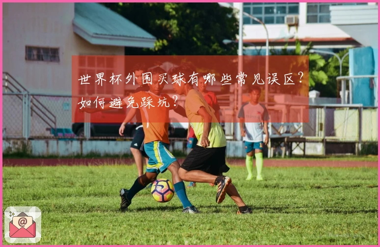 世界杯外围买球有哪些常见误区？如何避免踩坑？